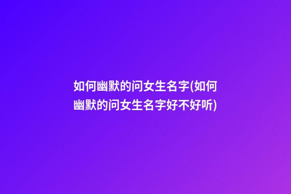 如何幽默的问女生名字(如何幽默的问女生名字好不好听)