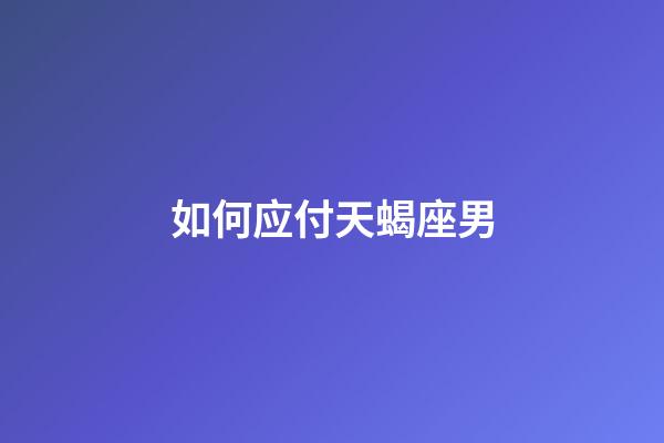 如何应付天蝎座男-第1张-星座运势-玄机派