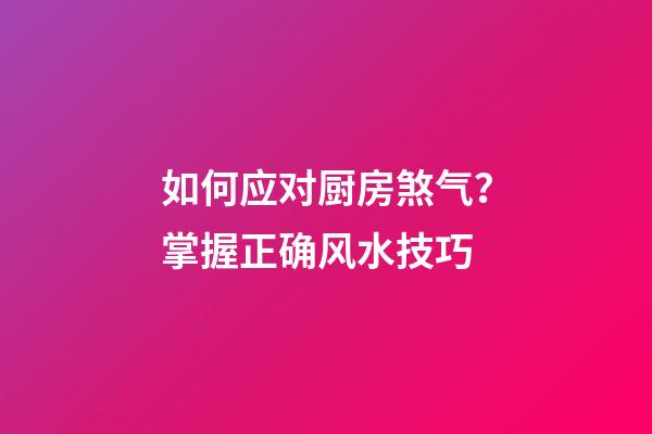如何应对厨房煞气？掌握正确风水技巧