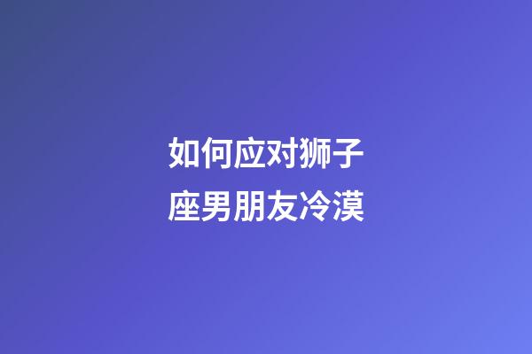 如何应对狮子座男朋友冷漠-第1张-星座运势-玄机派