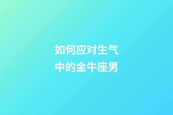 如何应对生气中的金牛座男-第1张-星座运势-玄机派