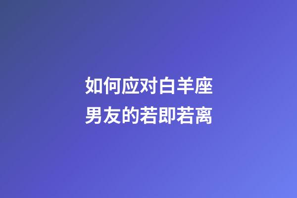 如何应对白羊座男友的若即若离-第1张-星座运势-玄机派