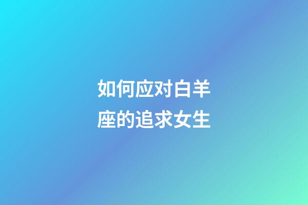 如何应对白羊座的追求女生-第1张-星座运势-玄机派