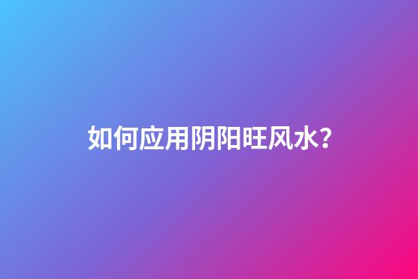 如何应用阴阳旺风水？