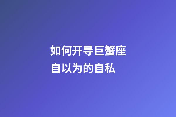 如何开导巨蟹座自以为的自私-第1张-星座运势-玄机派