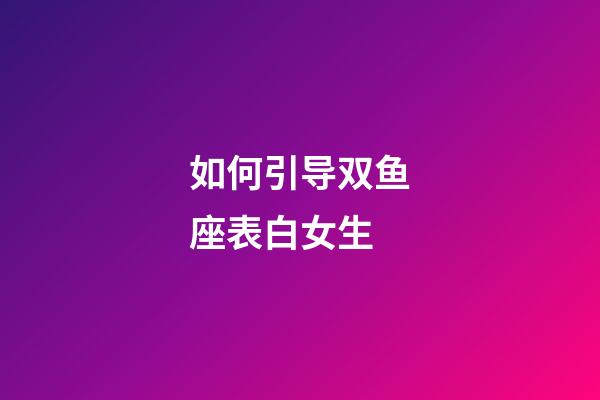 如何引导双鱼座表白女生-第1张-星座运势-玄机派