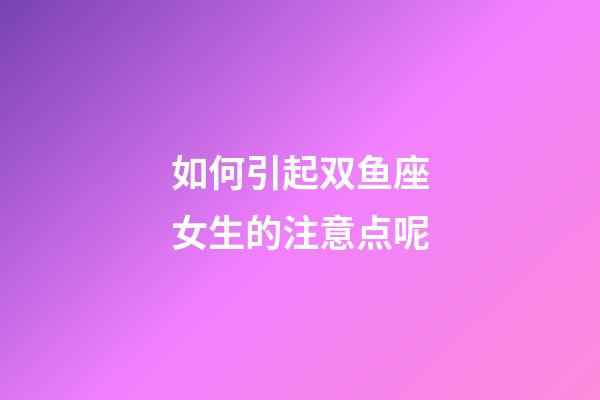 如何引起双鱼座女生的注意点呢-第1张-星座运势-玄机派