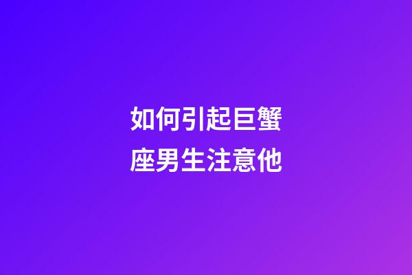 如何引起巨蟹座男生注意他-第1张-星座运势-玄机派