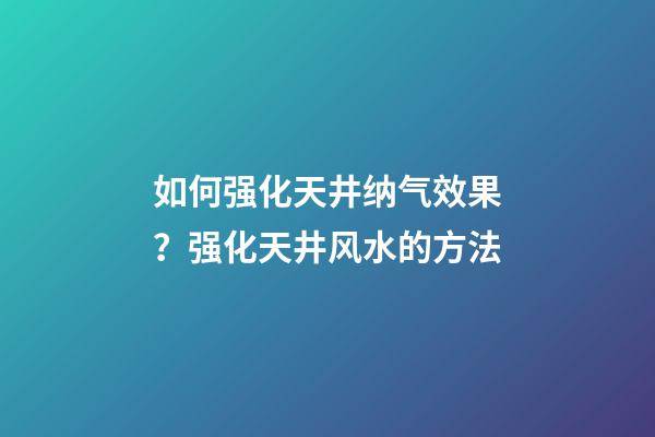 如何强化天井纳气效果？强化天井风水的方法