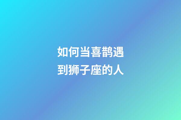 如何当喜鹊遇到狮子座的人