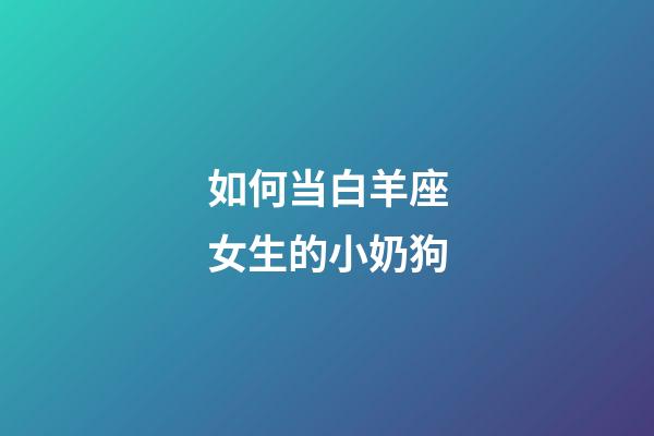 如何当白羊座女生的小奶狗-第1张-星座运势-玄机派