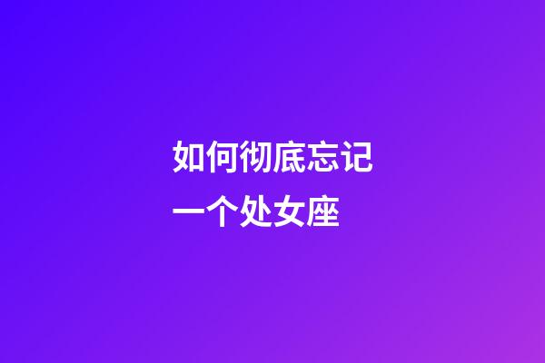 如何彻底忘记一个处女座-第1张-星座运势-玄机派