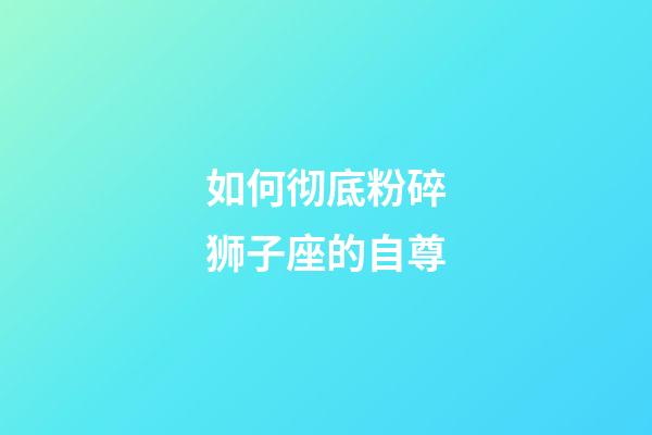 如何彻底粉碎狮子座的自尊-第1张-星座运势-玄机派