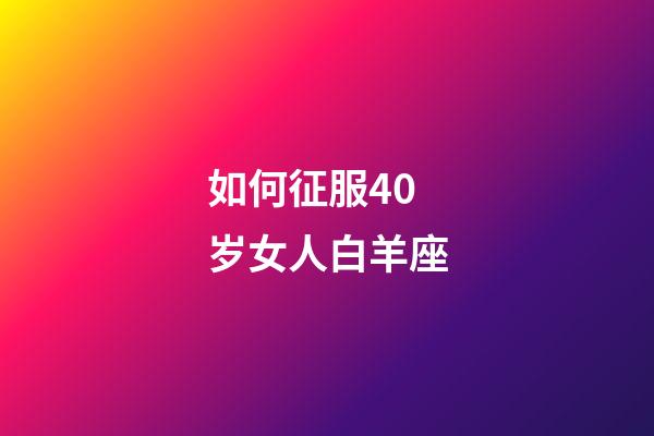 如何征服40岁女人白羊座-第1张-星座运势-玄机派