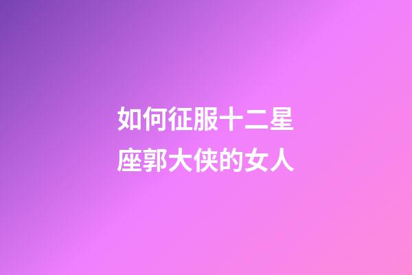 如何征服十二星座郭大侠的女人-第1张-星座运势-玄机派