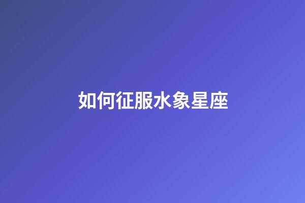 如何征服水象星座-第1张-星座运势-玄机派