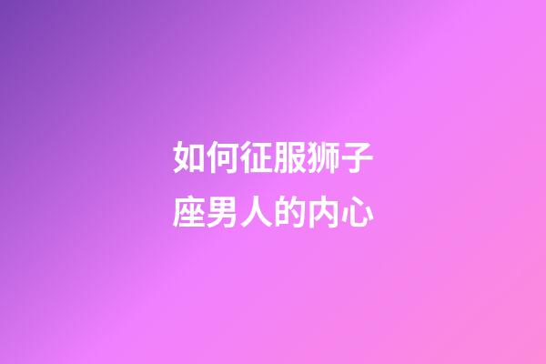 如何征服狮子座男人的内心-第1张-星座运势-玄机派