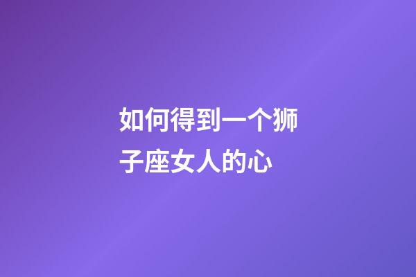 如何得到一个狮子座女人的心-第1张-星座运势-玄机派