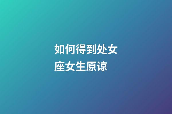 如何得到处女座女生原谅-第1张-星座运势-玄机派