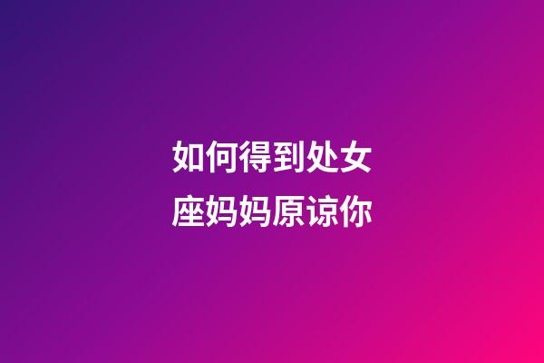 如何得到处女座妈妈原谅你-第1张-星座运势-玄机派