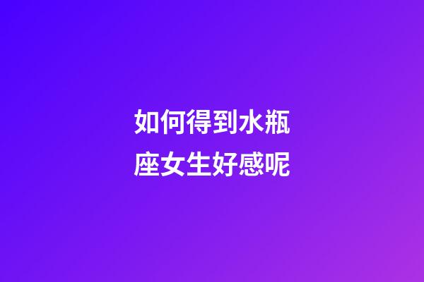 如何得到水瓶座女生好感呢-第1张-星座运势-玄机派
