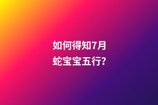 如何得知7月蛇宝宝五行？