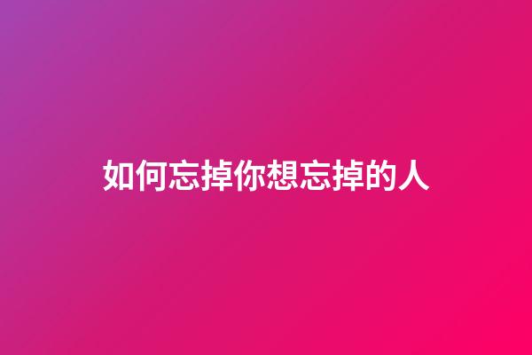 如何忘掉你想忘掉的人?