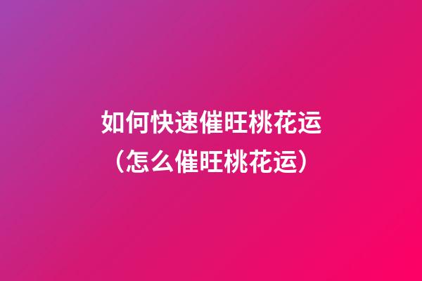 如何快速催旺桃花运（怎么催旺桃花运）