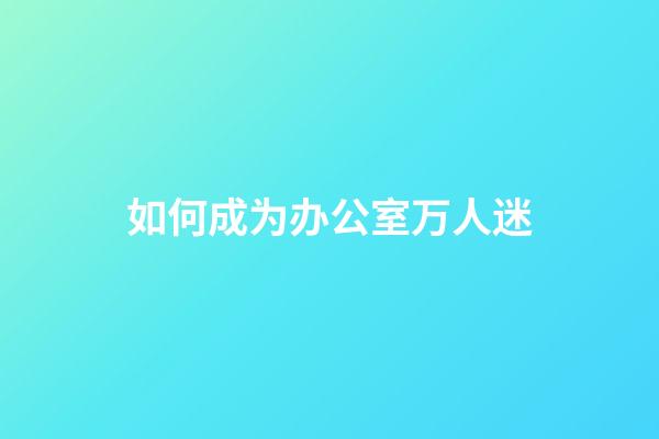 如何成为办公室万人迷