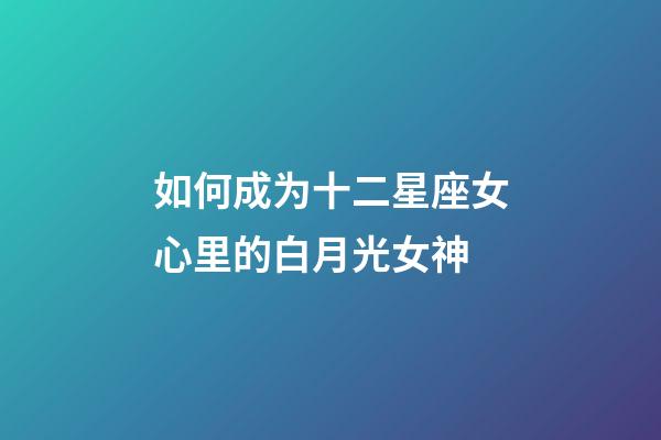 如何成为十二星座女心里的白月光女神-第1张-星座运势-玄机派