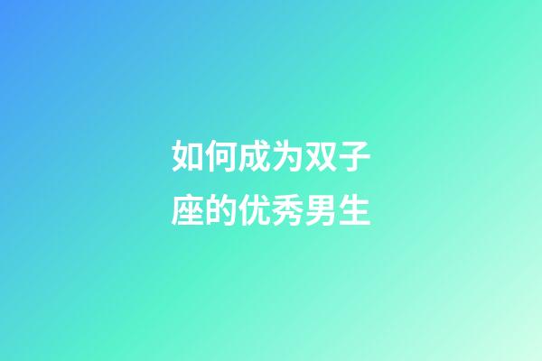 如何成为双子座的优秀男生-第1张-星座运势-玄机派