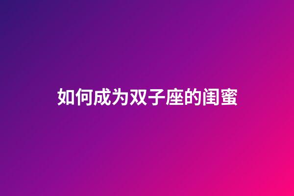 如何成为双子座的闺蜜-第1张-星座运势-玄机派