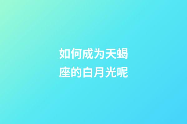 如何成为天蝎座的白月光呢-第1张-星座运势-玄机派