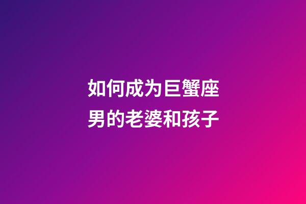 如何成为巨蟹座男的老婆和孩子-第1张-星座运势-玄机派