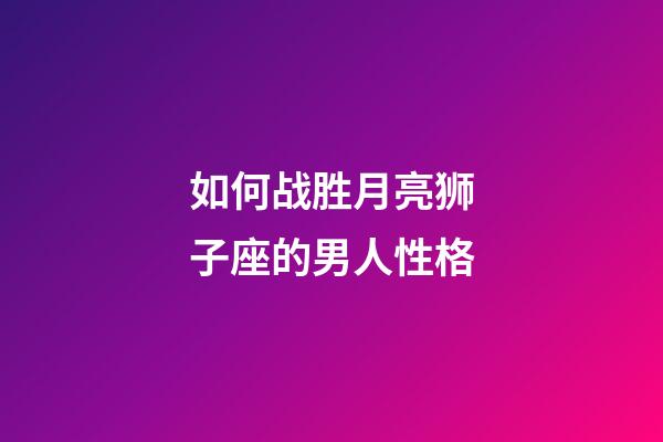 如何战胜月亮狮子座的男人性格-第1张-星座运势-玄机派