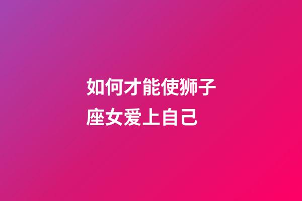 如何才能使狮子座女爱上自己-第1张-星座运势-玄机派