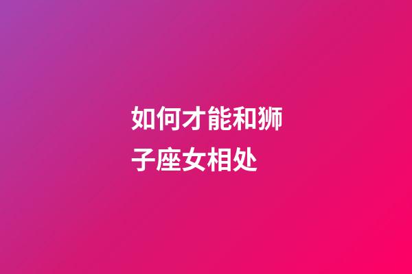 如何才能和狮子座女相处-第1张-星座运势-玄机派