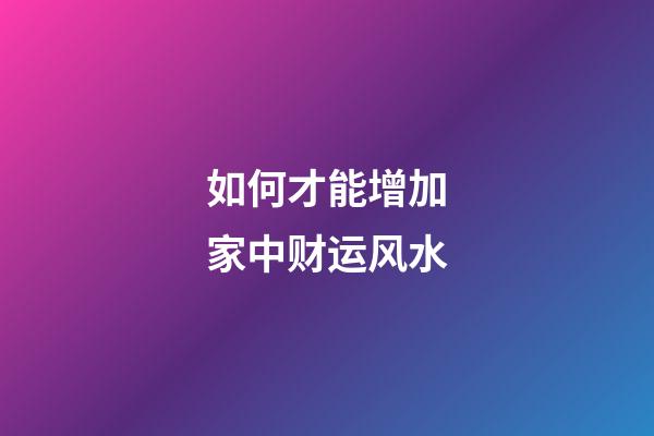 如何才能增加家中财运风水