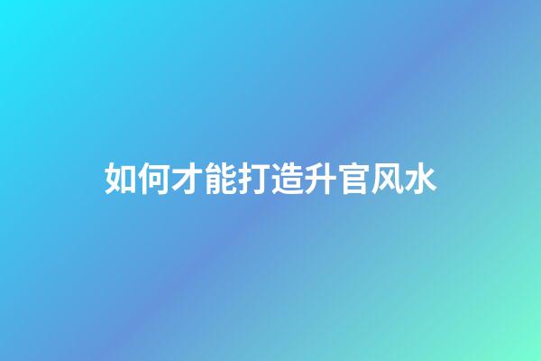 如何才能打造升官风水