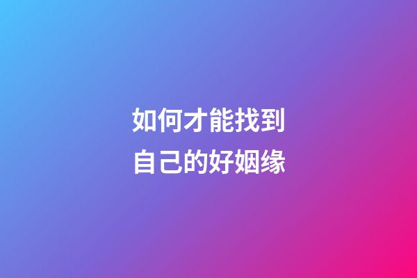 如何才能找到自己的好姻缘