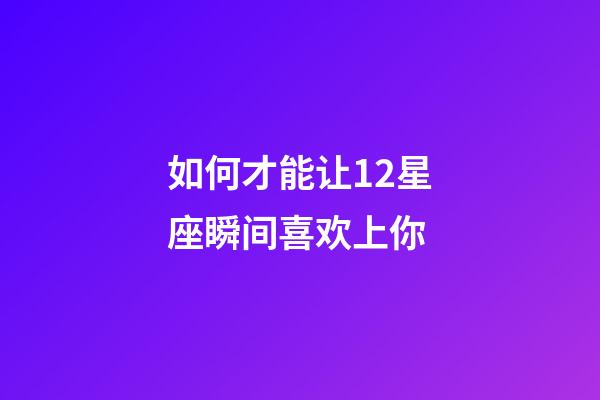 如何才能让12星座瞬间喜欢上你-第1张-星座运势-玄机派