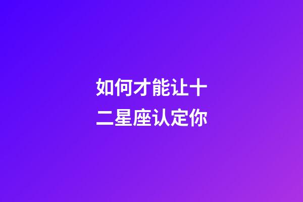 如何才能让十二星座认定你-第1张-星座运势-玄机派