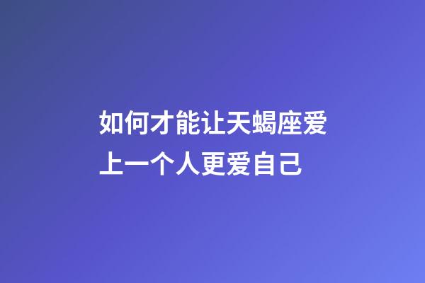 如何才能让天蝎座爱上一个人更爱自己-第1张-星座运势-玄机派
