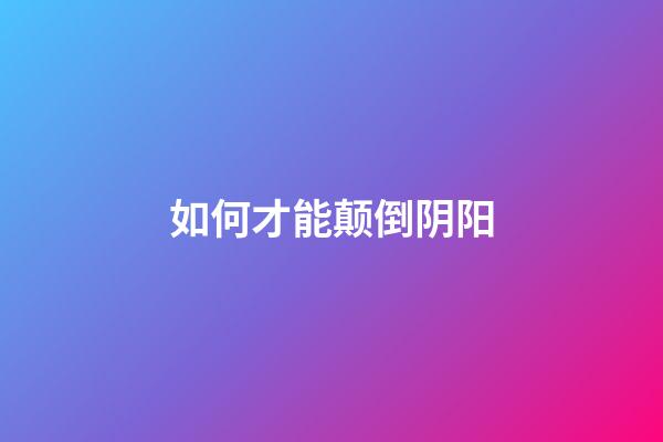 如何才能颠倒阴阳