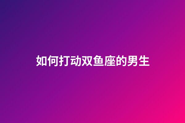 如何打动双鱼座的男生-第1张-星座运势-玄机派