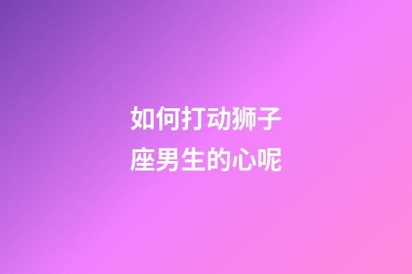 如何打动狮子座男生的心呢-第1张-星座运势-玄机派