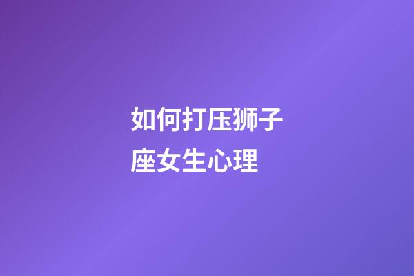 如何打压狮子座女生心理-第1张-星座运势-玄机派