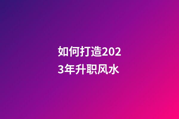 如何打造2023年升职风水