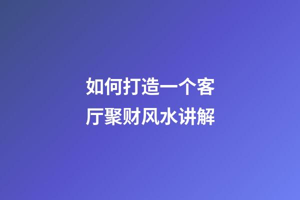 如何打造一个客厅聚财风水讲解