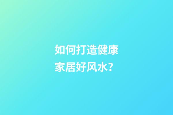 如何打造健康家居好风水？